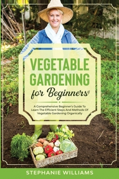 Paperback Vegetable Gardening for Beginners: A Comprehensive Beginner's Guide To Learn The Efficient Steps And Methods Of Vegetable Gardening Organically Book