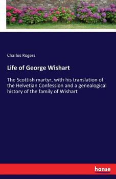 Paperback Life of George Wishart: The Scottish martyr, with his translation of the Helvetian Confession and a genealogical history of the family of Wish Book