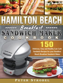 Hardcover Hamilton Beach Breakfast Sandwich Maker Cookbook: 150 Delicious, Easy and Healthy Low Carb Sandwich Recipes for your Hamilton Beach Breakfast Sandwich Book