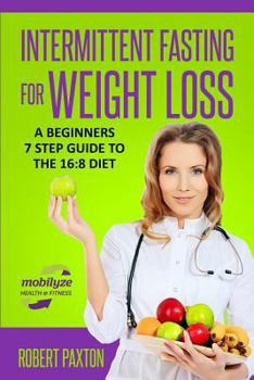 Intermittent Fasting For Weight Loss: A Beginners 7 Step Guide To The 16:8 Diet: Discover the EASY path to IF nutrition for sustainable health, fat ... loss