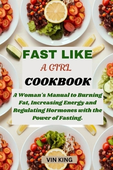 FAST LIKE A GIRL COOKBOOK: A Woman's Manual to Burning Fat, Increasing Energy, and Regulating Hormones with the Power of Fasting.