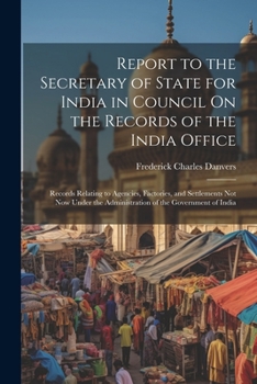 Paperback Report to the Secretary of State for India in Council On the Records of the India Office: Records Relating to Agencies, Factories, and Settlements Not Book