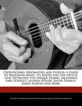 Crosspicking, Resonators and Fiddles : A A Guide to Bluegrass Music, Its Roots and the Artists that Developed the Unique Sound, Including Earl Scruggs