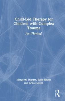 Hardcover Child-Led Therapy for Children with Complex Trauma: Just Playing? Book