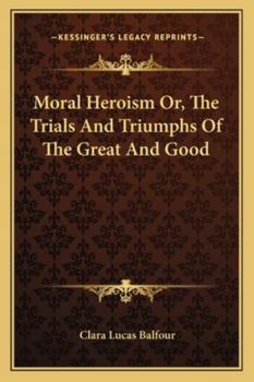 Paperback Moral Heroism Or, The Trials And Triumphs Of The Great And Good Book