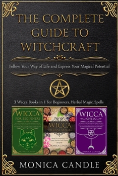 The Complete Guide To Witchcraft: 3 Wicca Books in 1: For Beginners, Herbal Magic, Spells. Follow Your Way Of Life and Express Your Magical Potential