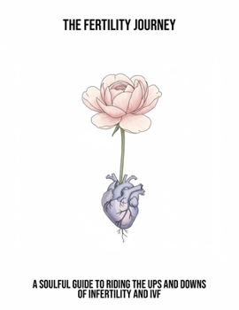 The Fertility Journey: A Soulful Guide To Riding The Ups And Downs Of Infertility And Ivf