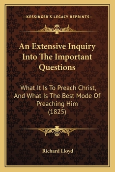 Paperback An Extensive Inquiry Into The Important Questions: What It Is To Preach Christ, And What Is The Best Mode Of Preaching Him (1825) Book