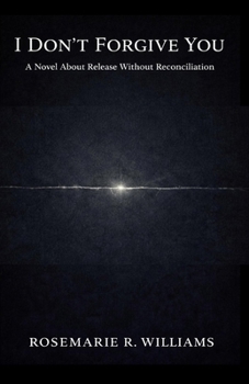 I Don't Forgive You: A Novel About Release Without Reconciliation