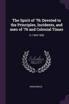 The Spirit of '76: Devoted to the Principles, Incidents, and Men of '76 and Colonial Times: Yr.1904-1906