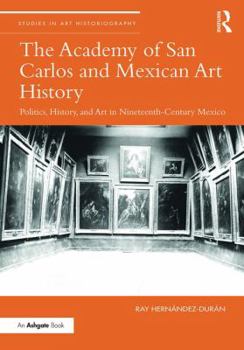 Hardcover The Academy of San Carolos and Mexican Art History: Politics, History, and Art in Nineteenth-Century Mexico Book