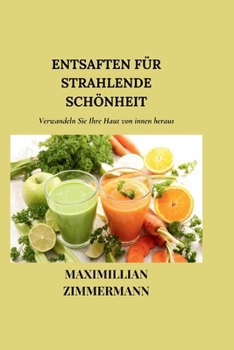 ENTSAFTEN FÜR STRAHLENDE SCHÖNHEIT: Verwandeln Sie Ihre Haut von innen heraus (German Nutritious Cooking Guides: Nahrhafte Kochanleitungen auf Deutsch) (German Edition)