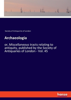 Archaeologia, Or, Miscellaneous Tracts Relating to Antiquity Volume 45
