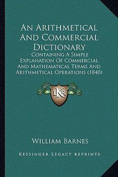 Paperback An Arithmetical And Commercial Dictionary: Containing A Simple Explanation Of Commercial And Mathematical Terms And Arithmetical Operations (1840) Book