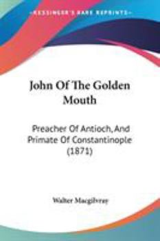 John of the Golden Mouth: Preacher of Antioch, and Primate of Constantinople