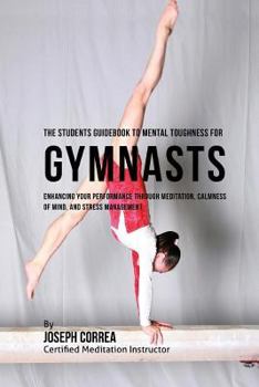 Paperback The Students Guidebook To Mental Toughness Training For Gymnasts: Enhancing Your Performance Through Meditation, Calmness Of Mind, And Stress Manageme Book