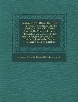 Paperback Testament Politique D'Armand Du Plessis, Cardinal Duc de Richelieu, Pair Et Grand Amiral de France, Premier Ministre Du Conseil D'Etat Sous Le Regne D [French] Book