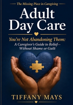 The Missing Piece in Caregiving: Adult Day Care: You’re Not Abandoning Them—A Caregiver’s Guide to Relief Without Shame or Guilt