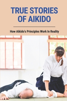 Paperback True Stories Of Aikido: How Aikido's Principles Work In Reality: True Stories Of Aikido Book