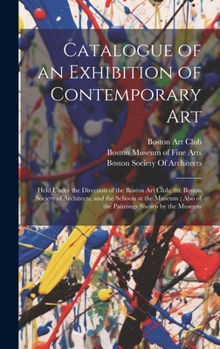 Catalogue of an Exhibition of Contemporary Art: Held Under the Direction of the Boston Art Club, the Boston Society of Architects, and the Schools at ... ; Also of the Paintings Shown by the Museum