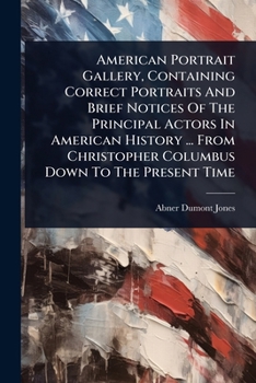 American Portrait Gallery, Containing Correct Portraits And Brief Notices Of The Principal Actors In American History ... From Christopher Columbus Down To The Present Time