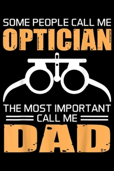Some People Call Me Optician the most important call me dad: Some People Call Me Optician Fathers Day Funny Gift  Journal/Notebook Blank Lined Ruled 6x9 100 Pages