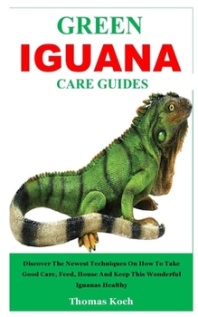 Paperback Green Iguana Care Guides: Discover The Newest Techniques On How To Take Good Care, Feed, House And Keep This Wonderful Iguanas Healthy Book