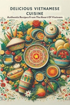 Delicious Vietnamese Cuisine: Authentic Recipes From The Heart Of Vietnam