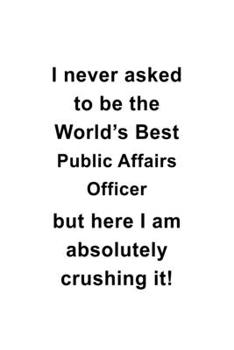 I Never Asked To Be The World's Best Public Affairs Officer But Here I Am Absolutely Crushing It: Unique Public Affairs Officer Notebook, Journal ... | 6 x 9 Compact Size- 109 Blank Lined Pages