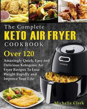 Paperback The Complete Keto Air Fryer Cookbook: Over 120 Amazingly Quick, Easy and Delicious Ketogenic Air Fryer Recipes to Lose Weight Rapidly and Improve Your Book