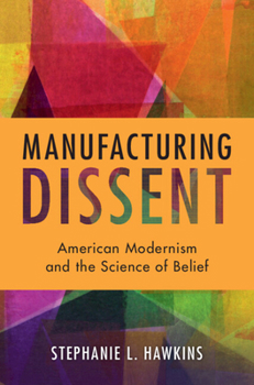 Manufacturing Dissent: American Modernism and the Science of Belief (Cambridge Studies in American Literature and Culture)