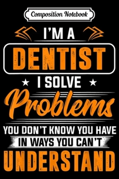 Composition Notebook: Dentist I Solve Problems You Don't Understand  Journal/Notebook Blank Lined Ruled 6x9 100 Pages