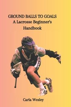 Paperback Ground Balls to Goals: A Lacrosse Beginner's Handbook Book