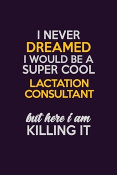 I Never Dreamed I Would Be A Super cool Lactation Consultant But Here I Am Killing It: Career journal, notebook and writing journal for encouraging men, women and kids. A framework for building your c