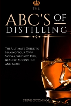 Paperback The ABC'S of Distilling: The Ultimate Guide to Making Your Own Vodka, Whiskey, Rum, Brandy, Moonshine, and More Book