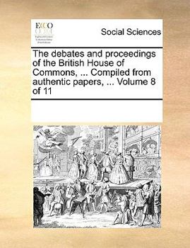 Paperback The Debates and Proceedings of the British House of Commons, ... Compiled from Authentic Papers, ... Volume 8 of 11 Book