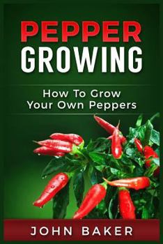 Paperback Pepper Growing: How to Grow Your Own Peppers: Everything You Need to Know About Growing Different Kinds of Peppers Book