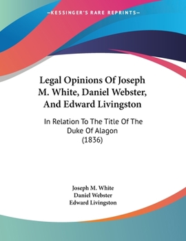 Paperback Legal Opinions Of Joseph M. White, Daniel Webster, And Edward Livingston: In Relation To The Title Of The Duke Of Alagon (1836) Book