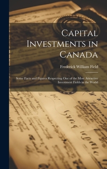 Hardcover Capital Investments in Canada; Some Facts and Figures Respecting one of the Most Attractive Investment Fields in the World Book