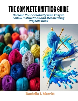 Paperback The Complete Knitting Guide: Unleash Your Creativity with Easy to Follow Instructions and Mesmerizing Projects Book