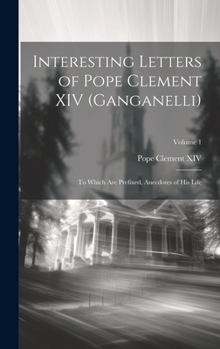 Hardcover Interesting Letters of Pope Clement XIV (Ganganelli): To Which Are Prefixed, Anecdotes of His Life; Volume 1 Book