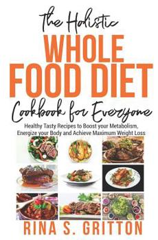 Paperback The Holistic Whole Food Diet Cookbook for Everyone: Healthy Tasty Recipes to Boost your Metabolism, Energize your Body and Achieve Maximum Weight Loss Book