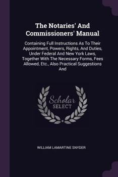 The Notaries' And Commissioners' Manual: Containing Full Instructions As To Their Appointment, Powers, Rights, And Duties, Under Federal And New York ... Etc., Also Practical Suggestions And...