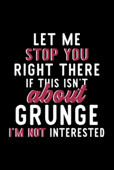 Let Me Stop You Right There If This Isn't About Grunge I'm Not Interested: Notebook for Grunge Lover | Great Christmas & Birthday Gift Idea for Grunge ... | Grunge Fan Diary | 120 pages 6x9 inches