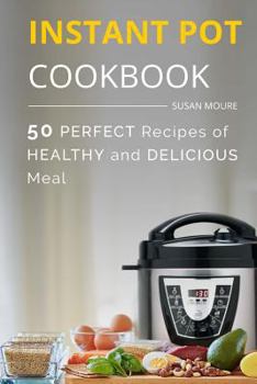 The Instant Pot Cookbook: 50 Perfect Recipes of Healthy and Delicious Meal (Meat, Poultry, Fish, Ribs, Vegetables, Chili, Curry, Stew Recipes), the Easiest Way to Cook Your Perfect Dinner