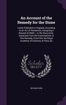 Hardcover An Account of the Remedy for the Stone: Lately Published in England, According to an Act of Parliament, Assigning a Reward of 5000 L. to the Discovere Book