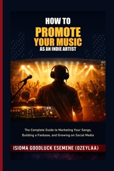 How to Promote Your Music as an Indie Artist: The Complete Guide to Marketing Your Songs, Building a Fanbase, and Growing on Social Media
