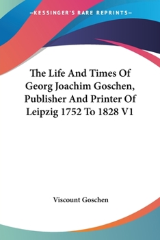 Paperback The Life And Times Of Georg Joachim Goschen, Publisher And Printer Of Leipzig 1752 To 1828 V1 Book