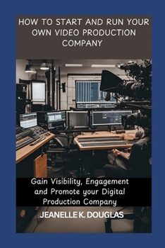 HOW TO START AND RUN YOUR OWN VIDEO PRODUCTION COMPANY: Gain Visibility, Engagement and Promote your Digital Production Company