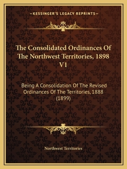 Paperback The Consolidated Ordinances Of The Northwest Territories, 1898 V1: Being A Consolidation Of The Revised Ordinances Of The Territories, 1888 (1899) Book